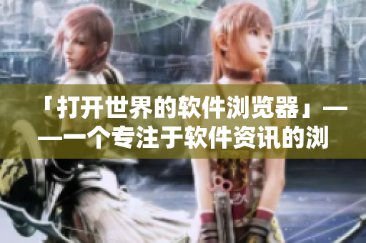 「打开世界的软件浏览器」——一个专注于软件资讯的浏览器