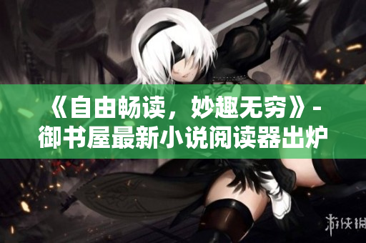 《自由畅读，妙趣无穷》- 御书屋最新小说阅读器出炉！