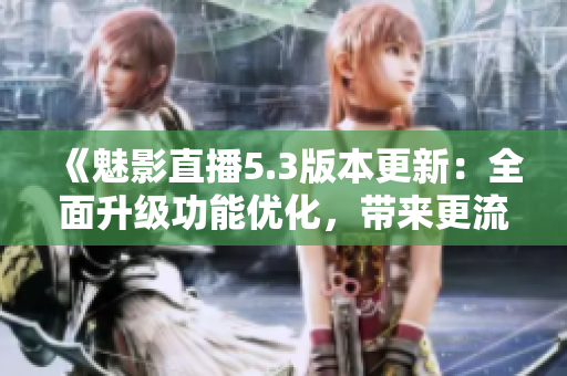 《魅影直播5.3版本更新：全面升级功能优化，带来更流畅直播体验》