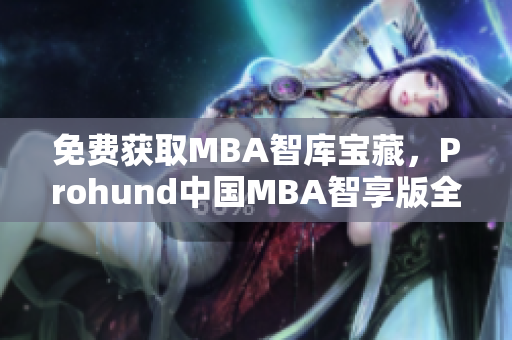 免费获取MBA智库宝藏，Prohund中国MBA智享版全新上线