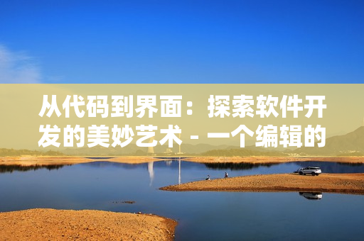 从代码到界面：探索软件开发的美妙艺术 - 一个编辑的视角