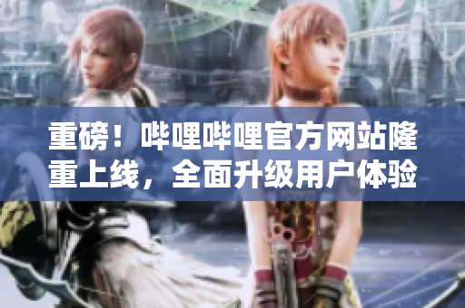 重磅！哔哩哔哩官方网站隆重上线，全面升级用户体验！