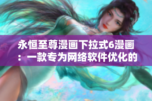 永恒至尊漫画下拉式6漫画：一款专为网络软件优化的最佳绘图工具