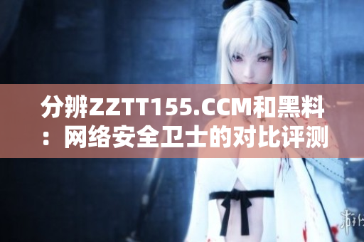 分辨ZZTT155.CCM和黑料：网络安全卫士的对比评测