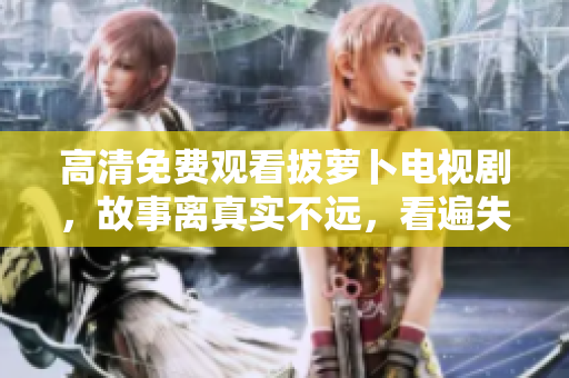 高清免费观看拔萝卜电视剧，故事离真实不远，看遍失落老厂的兴衰沉浮。