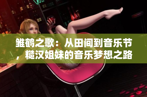 雏鹤之歌：从田间到音乐节，糙汉姐妹的音乐梦想之路