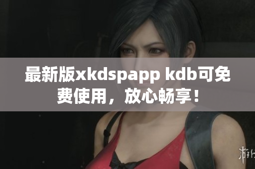 最新版xkdspapp kdb可免费使用，放心畅享！