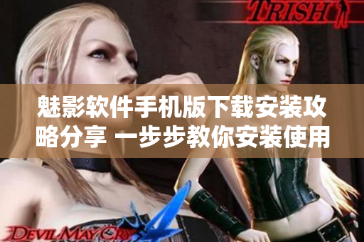 魅影软件手机版下载安装攻略分享 一步步教你安装使用魅影软件