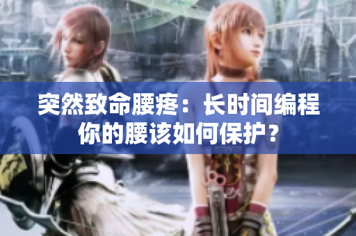 突然致命腰疼：长时间编程你的腰该如何保护？