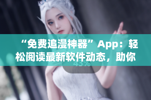 “免费追漫神器”App：轻松阅读最新软件动态，助你掌握科技前沿！