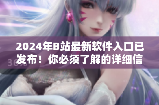 2024年B站最新软件入口已发布！你必须了解的详细信息