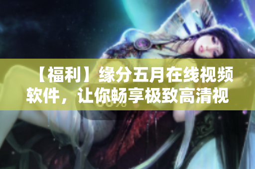 【福利】缘分五月在线视频软件，让你畅享极致高清视频体验