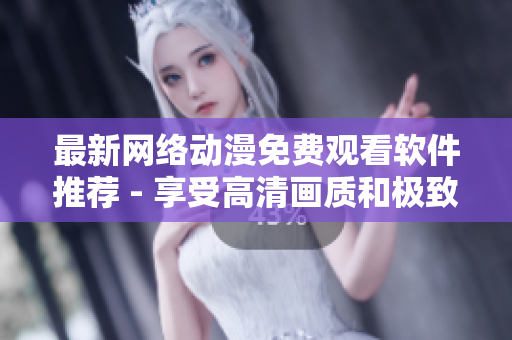 最新网络动漫免费观看软件推荐 - 享受高清画质和极致体验