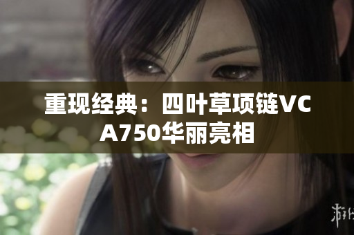 重现经典：四叶草项链VCA750华丽亮相