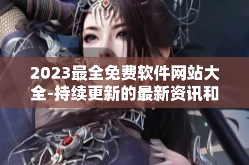 2023最全免费软件网站大全-持续更新的最新资讯和下载站点！