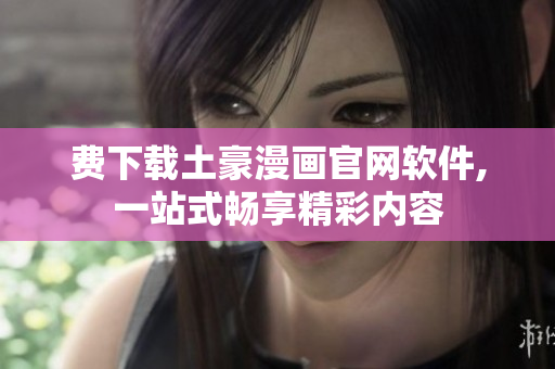 费下载土豪漫画官网软件,一站式畅享精彩内容