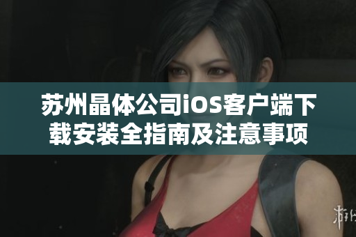 苏州晶体公司iOS客户端下载安装全指南及注意事项