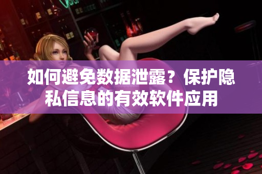 如何避免数据泄露？保护隐私信息的有效软件应用