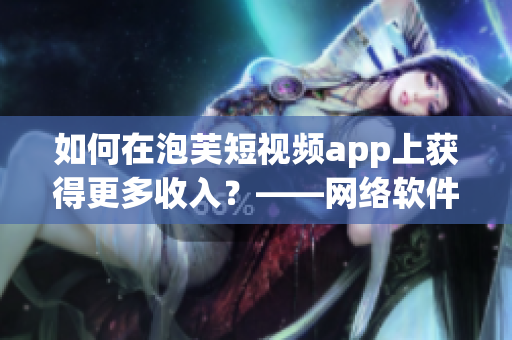 如何在泡芙短视频app上获得更多收入？——网络软件编辑分享
