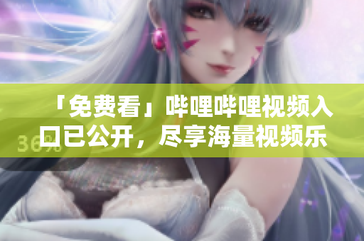 「免费看」哔哩哔哩视频入口已公开，尽享海量视频乐趣！