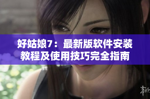 好姑娘7：最新版软件安装教程及使用技巧完全指南