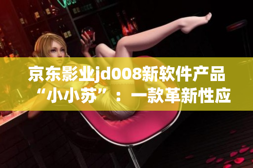 京东影业jd008新软件产品“小小苏”：一款革新性应用引领时尚潮流