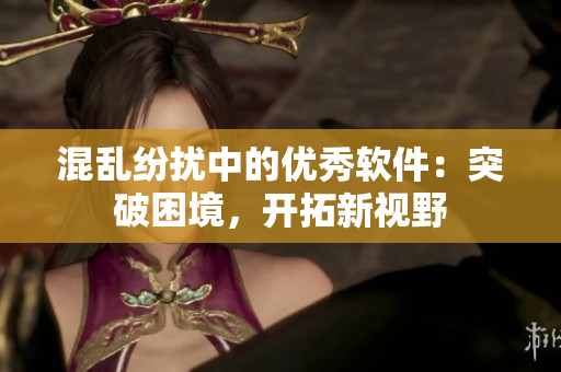 混乱纷扰中的优秀软件：突破困境，开拓新视野