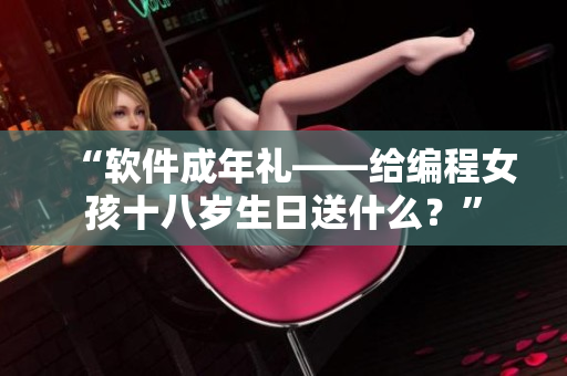 “软件成年礼——给编程女孩十八岁生日送什么？”