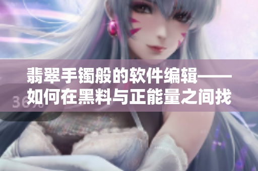 翡翠手镯般的软件编辑——如何在黑料与正能量之间找到平衡？