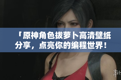 「原神角色拔萝卜高清壁纸分享，点亮你的编程世界！」