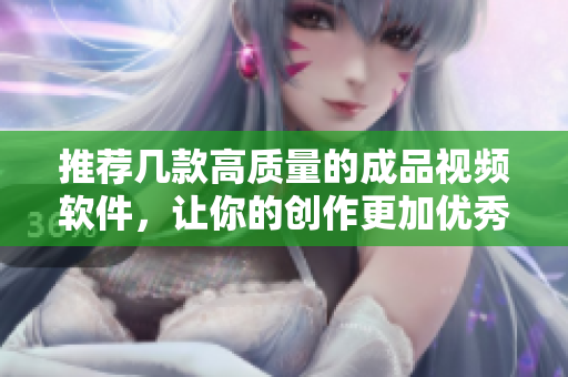 推荐几款高质量的成品视频软件，让你的创作更加优秀