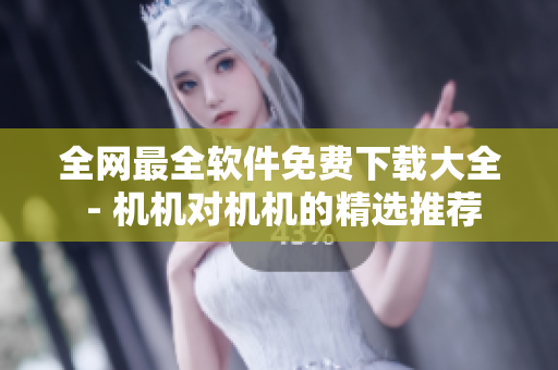 全网最全软件免费下载大全 - 机机对机机的精选推荐