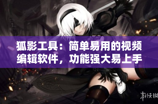 狐影工具：简单易用的视频编辑软件，功能强大易上手