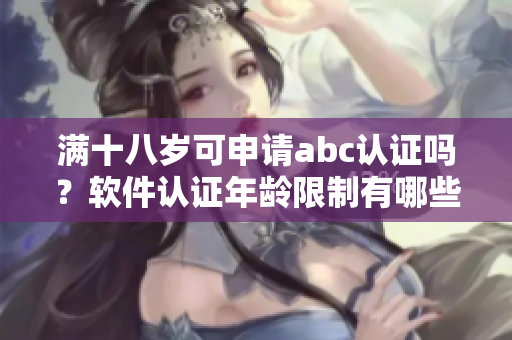 满十八岁可申请abc认证吗？软件认证年龄限制有哪些要求？