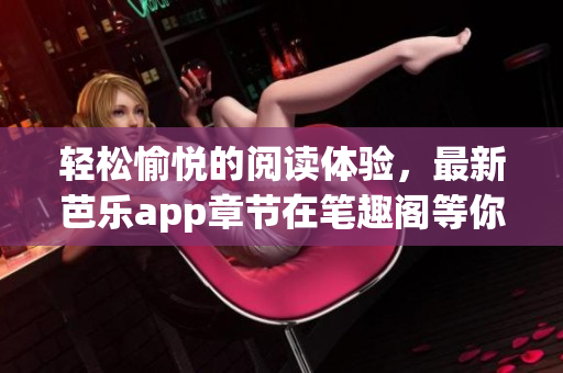 轻松愉悦的阅读体验，最新芭乐app章节在笔趣阁等你在线阅读