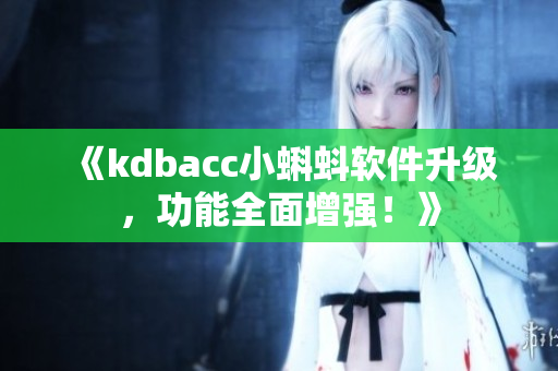 《kdbacc小蝌蚪软件升级，功能全面增强！》