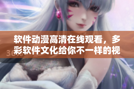 软件动漫高清在线观看，多彩软件文化给你不一样的视觉体验