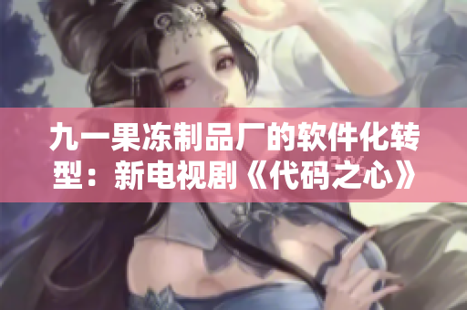 九一果冻制品厂的软件化转型：新电视剧《代码之心》揭秘