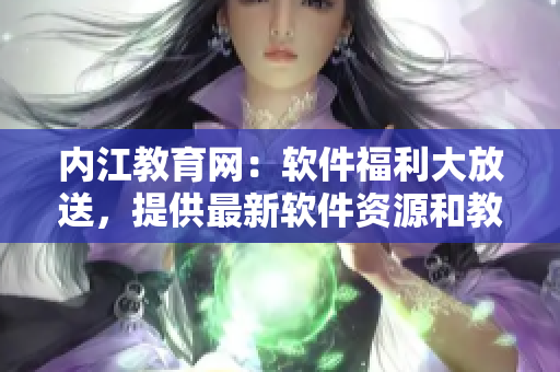 内江教育网：软件福利大放送，提供最新软件资源和教程