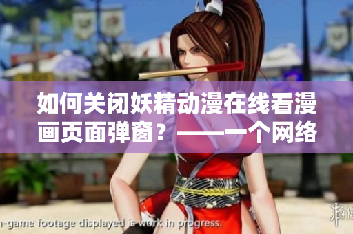 如何关闭妖精动漫在线看漫画页面弹窗？——一个网络软件编辑的教程