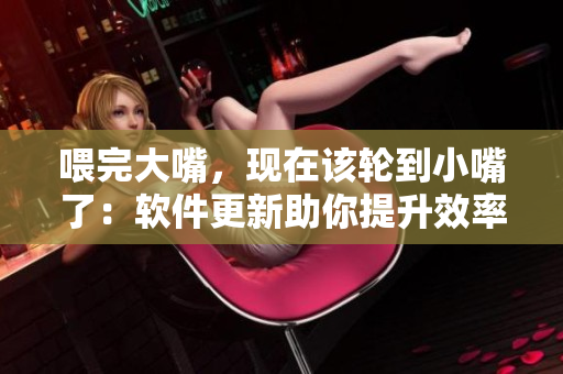 喂完大嘴，现在该轮到小嘴了：软件更新助你提升效率