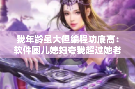 我年龄虽大但编程功底高：软件圈儿媳妇夸我超过她老公