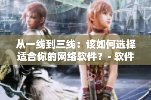 从一线到三线：该如何选择适合你的网络软件？- 软件选择指南
