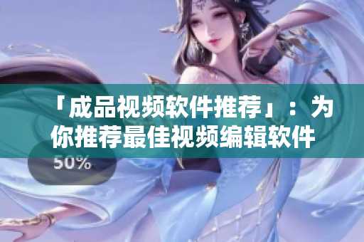 「成品视频软件推荐」：为你推荐最佳视频编辑软件