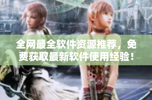 全网最全软件资源推荐，免费获取最新软件使用经验！