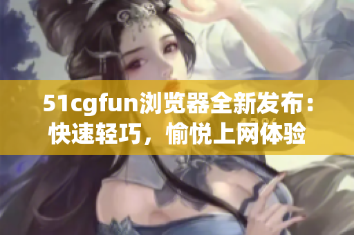 51cgfun浏览器全新发布：快速轻巧，愉悦上网体验