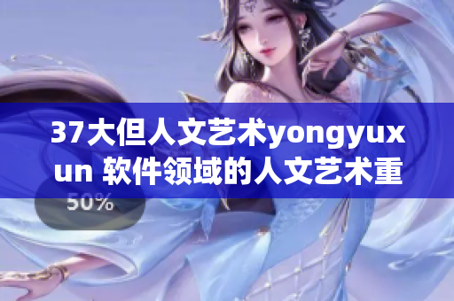 37大但人文艺术yongyuxun 软件领域的人文艺术重要性审视