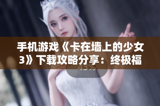 手机游戏《卡在墙上的少女3》下载攻略分享：终极福利领取指南