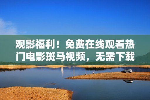 观影福利！免费在线观看热门电影斑马视频，无需下载安装！