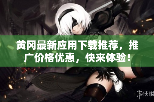 黄冈最新应用下载推荐，推广价格优惠，快来体验！